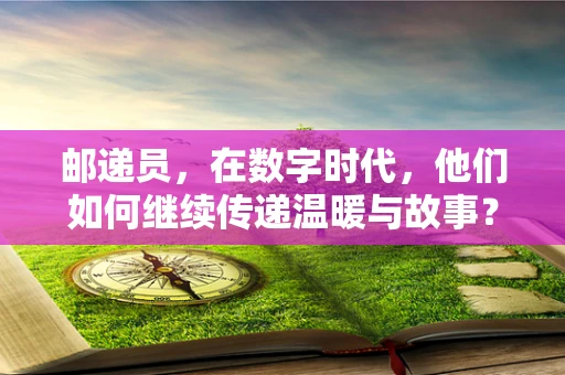 邮递员，在数字时代，他们如何继续传递温暖与故事？