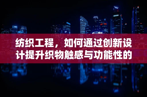 纺织工程，如何通过创新设计提升织物触感与功能性的融合？