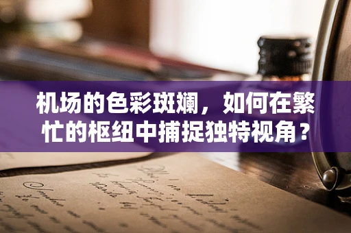 机场的色彩斑斓，如何在繁忙的枢纽中捕捉独特视角？