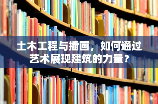 土木工程与插画，如何通过艺术展现建筑的力量？