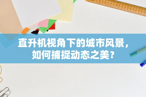 直升机视角下的城市风景，如何捕捉动态之美？