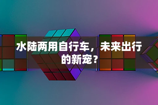 水陆两用自行车，未来出行的新宠？