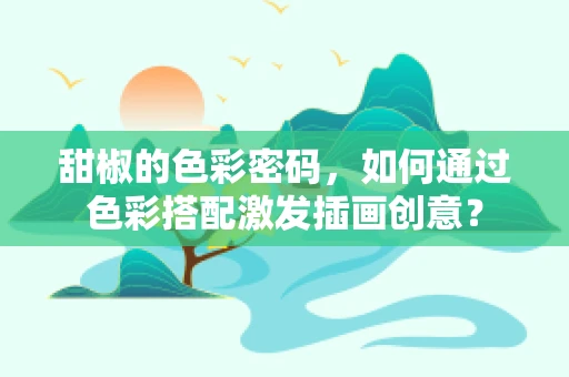 甜椒的色彩密码，如何通过色彩搭配激发插画创意？