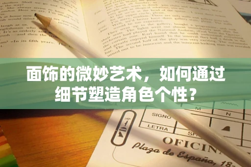 面饰的微妙艺术，如何通过细节塑造角色个性？