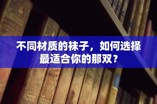 不同材质的袜子，如何选择最适合你的那双？