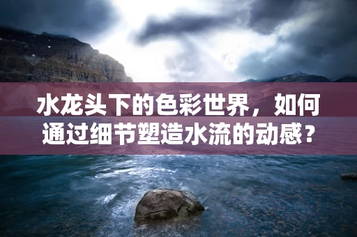 水龙头下的色彩世界，如何通过细节塑造水流的动感？