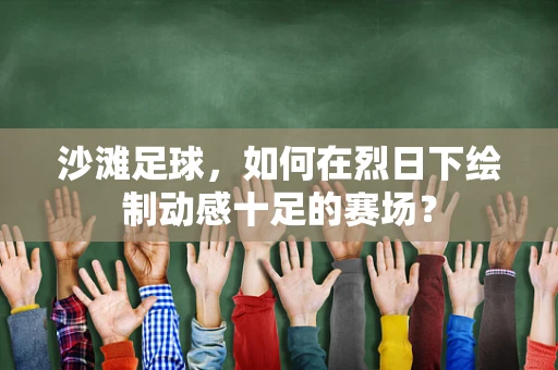 沙滩足球，如何在烈日下绘制动感十足的赛场？