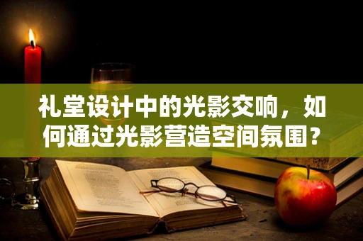 礼堂设计中的光影交响，如何通过光影营造空间氛围？