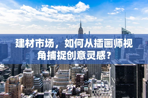 建材市场，如何从插画师视角捕捉创意灵感？