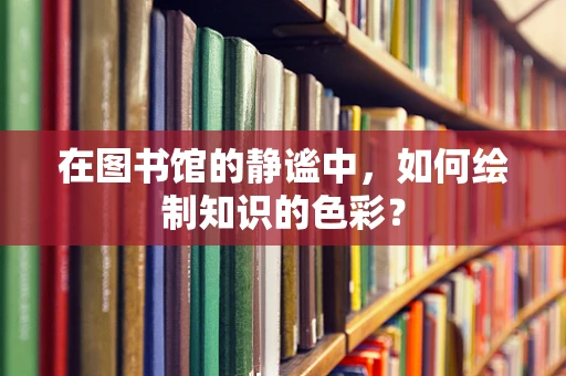 在图书馆的静谧中，如何绘制知识的色彩？