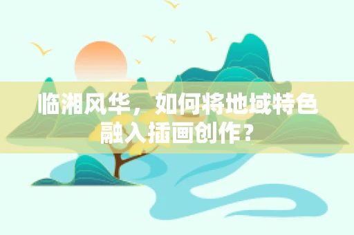 临湘风华，如何将地域特色融入插画创作？