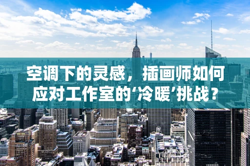 空调下的灵感，插画师如何应对工作室的‘冷暖’挑战？