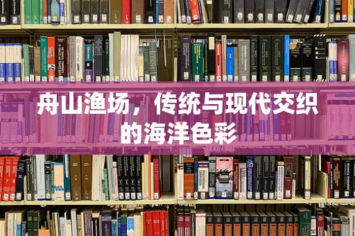 舟山渔场，传统与现代交织的海洋色彩