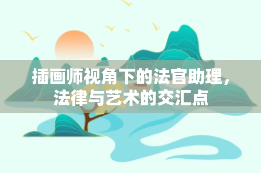 插画师视角下的法官助理，法律与艺术的交汇点