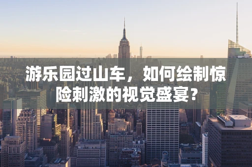 游乐园过山车，如何绘制惊险刺激的视觉盛宴？