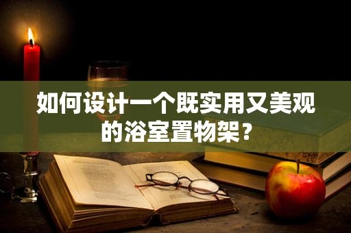 如何设计一个既实用又美观的浴室置物架？