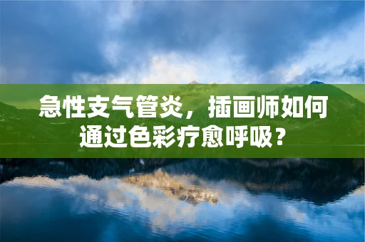 急性支气管炎，插画师如何通过色彩疗愈呼吸？