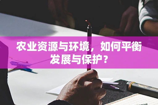 农业资源与环境，如何平衡发展与保护？