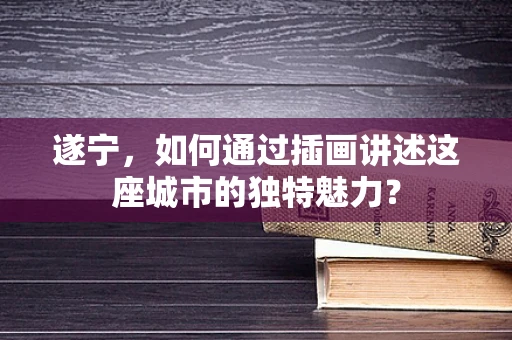 遂宁，如何通过插画讲述这座城市的独特魅力？