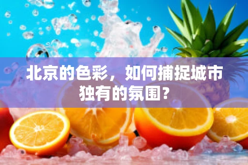 北京的色彩，如何捕捉城市独有的氛围？