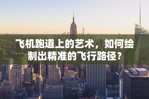 飞机跑道上的艺术，如何绘制出精准的飞行路径？