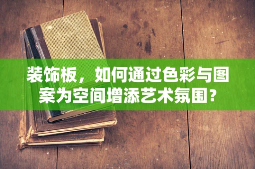 装饰板，如何通过色彩与图案为空间增添艺术氛围？