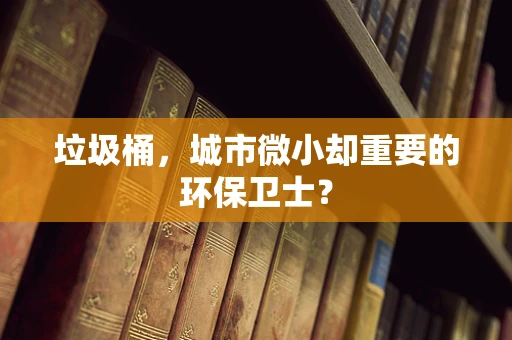 垃圾桶，城市微小却重要的环保卫士？