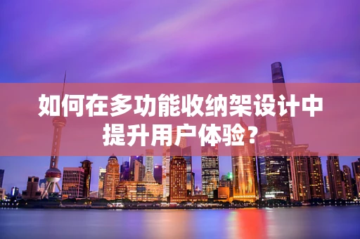 如何在多功能收纳架设计中提升用户体验？