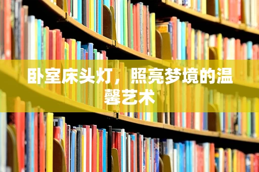 卧室床头灯，照亮梦境的温馨艺术