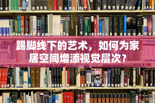 踢脚线下的艺术，如何为家居空间增添视觉层次？