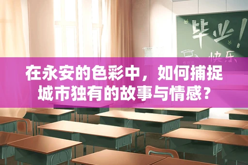 在永安的色彩中，如何捕捉城市独有的故事与情感？