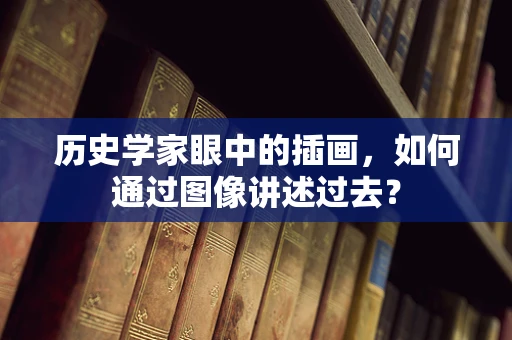 历史学家眼中的插画，如何通过图像讲述过去？