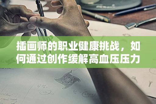 插画师的职业健康挑战，如何通过创作缓解高血压压力？