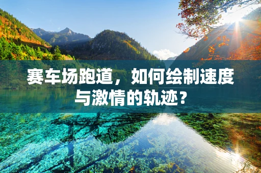 赛车场跑道，如何绘制速度与激情的轨迹？