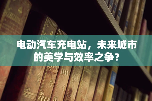 电动汽车充电站，未来城市的美学与效率之争？