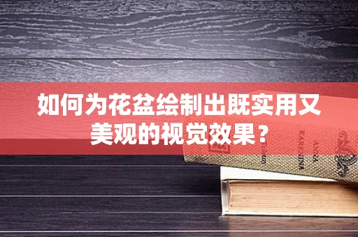 如何为花盆绘制出既实用又美观的视觉效果？