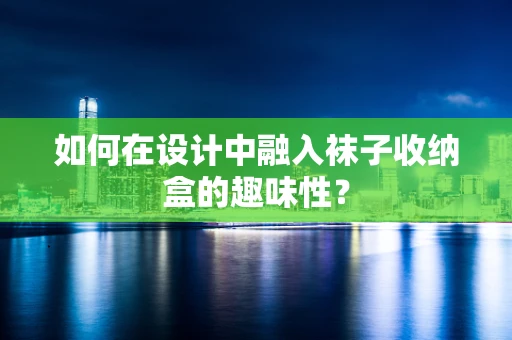 如何在设计中融入袜子收纳盒的趣味性？