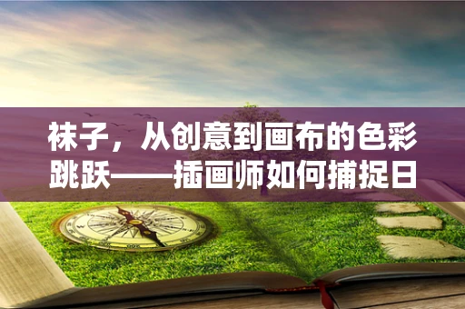 袜子，从创意到画布的色彩跳跃——插画师如何捕捉日常小物的灵魂？