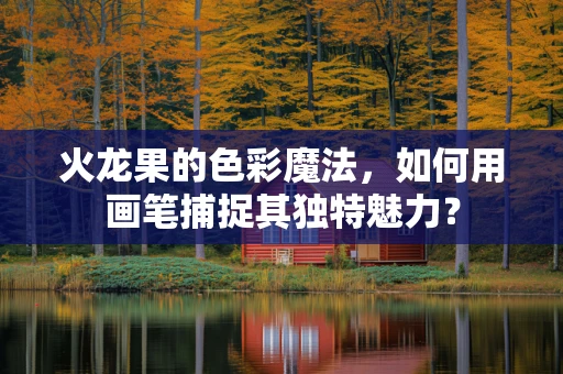 火龙果的色彩魔法，如何用画笔捕捉其独特魅力？