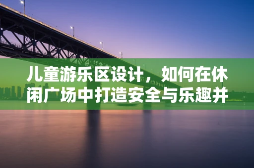 儿童游乐区设计，如何在休闲广场中打造安全与乐趣并存的梦幻空间？