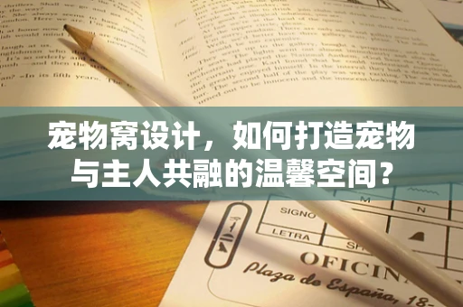 宠物窝设计，如何打造宠物与主人共融的温馨空间？