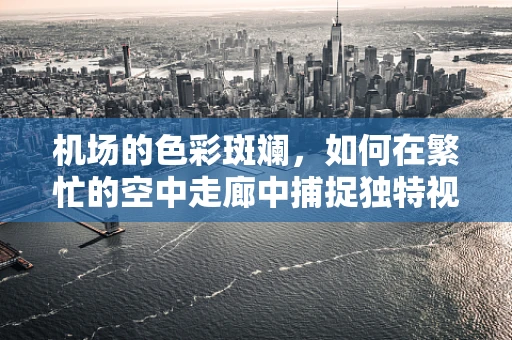 机场的色彩斑斓，如何在繁忙的空中走廊中捕捉独特视角？