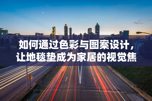 如何通过色彩与图案设计，让地毯垫成为家居的视觉焦点？