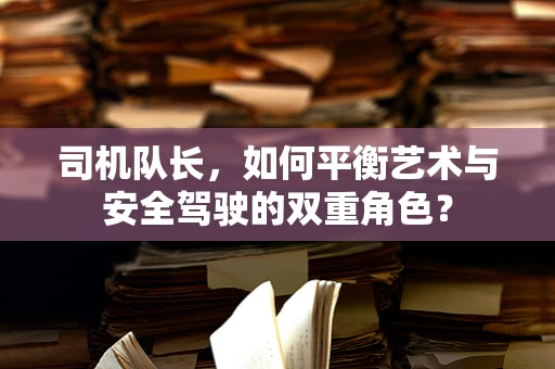 司机队长，如何平衡艺术与安全驾驶的双重角色？