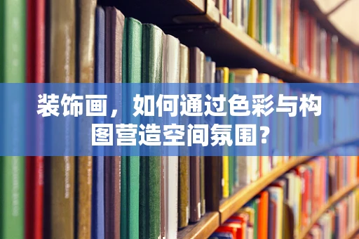 装饰画，如何通过色彩与构图营造空间氛围？