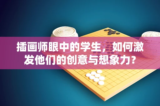 插画师眼中的学生，如何激发他们的创意与想象力？