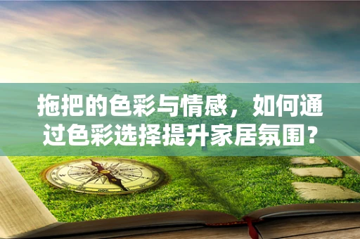 拖把的色彩与情感，如何通过色彩选择提升家居氛围？