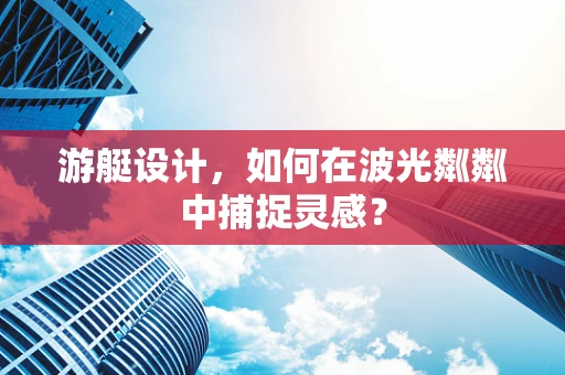 游艇设计，如何在波光粼粼中捕捉灵感？