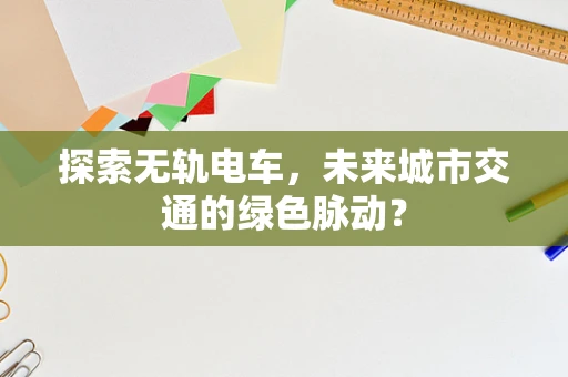 探索无轨电车，未来城市交通的绿色脉动？