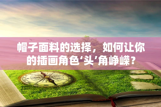 帽子面料的选择，如何让你的插画角色‘头’角峥嵘？